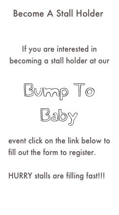 Become A Stall Holder


If you are interested in becoming a stall holder at our     

Bump To Baby

event click on the link below to fill out the form to register. 
 HURRY stalls are filling fast!!!                  

Click Here
